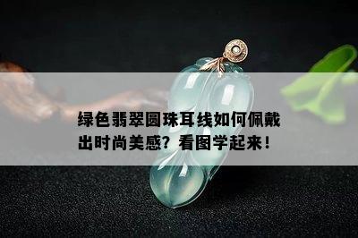 绿色翡翠圆珠耳线如何佩戴出时尚美感？看图学起来！