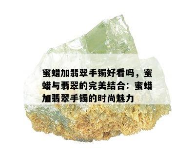 蜜蜡加翡翠手镯好看吗，蜜蜡与翡翠的完美结合：蜜蜡加翡翠手镯的时尚魅力