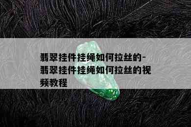 翡翠挂件挂绳如何拉丝的-翡翠挂件挂绳如何拉丝的视频教程