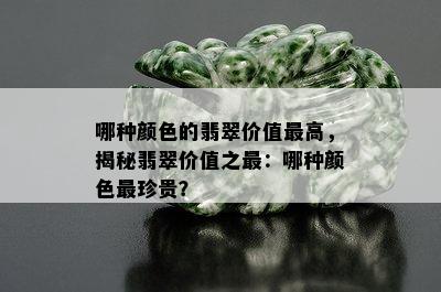 哪种颜色的翡翠价值更高，揭秘翡翠价值之最：哪种颜色最珍贵？