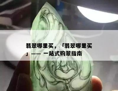 翡翠哪里买，「翡翠哪里买」—— 一站式购翠指南