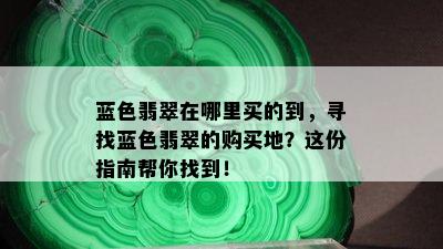 蓝色翡翠在哪里买的到，寻找蓝色翡翠的购买地？这份指南帮你找到！