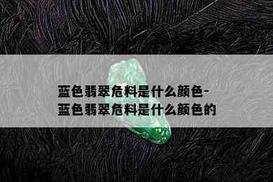 蓝色翡翠危料是什么颜色-蓝色翡翠危料是什么颜色的