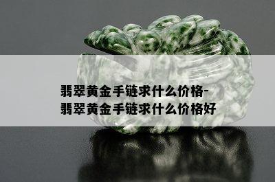 翡翠黄金手链求什么价格-翡翠黄金手链求什么价格好