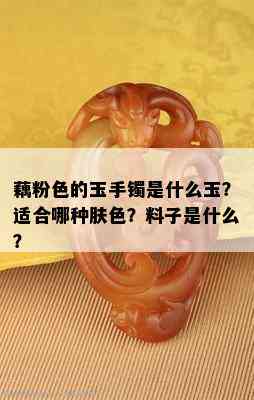 藕粉色的玉手镯是什么玉？适合哪种肤色？料子是什么？