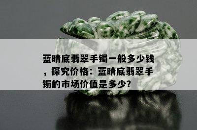 蓝晴底翡翠手镯一般多少钱，探究价格：蓝晴底翡翠手镯的市场价值是多少？