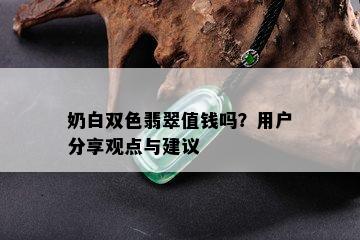 奶白双色翡翠值钱吗？用户分享观点与建议