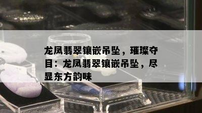 龙凤翡翠镶嵌吊坠，璀璨夺目：龙凤翡翠镶嵌吊坠，尽显东方韵味