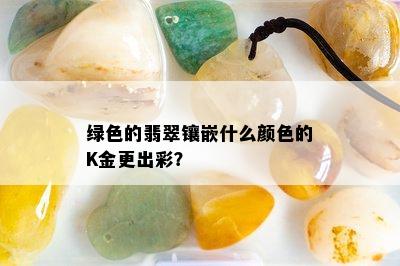 绿色的翡翠镶嵌什么颜色的K金更出彩？