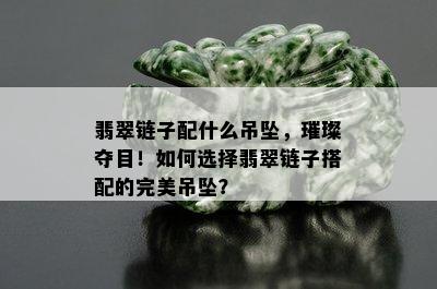 翡翠链子配什么吊坠，璀璨夺目！如何选择翡翠链子搭配的完美吊坠？