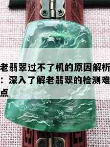 老翡翠过不了机的原因解析：深入了解老翡翠的检测难点