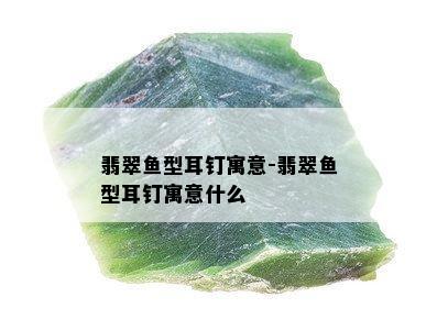 翡翠鱼型耳钉寓意-翡翠鱼型耳钉寓意什么