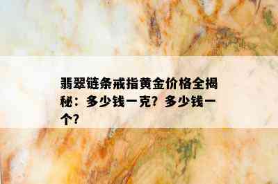 翡翠链条戒指黄金价格全揭秘：多少钱一克？多少钱一个？