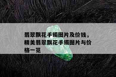 翡翠飘花手镯图片及价钱，精美翡翠飘花手镯图片与价格一览