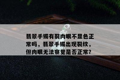 翡翠手镯有裂肉眼不显色正常吗，翡翠手镯出现裂纹，但肉眼无法察觉是否正常？