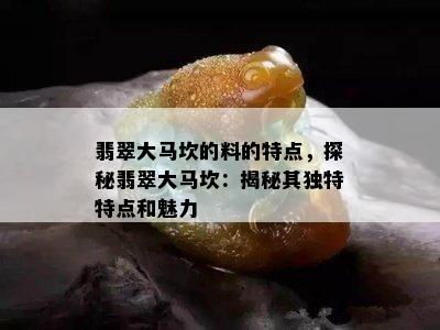 翡翠大马坎的料的特点，探秘翡翠大马坎：揭秘其独特特点和魅力