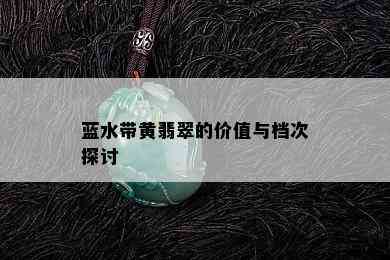 蓝水带黄翡翠的价值与档次探讨