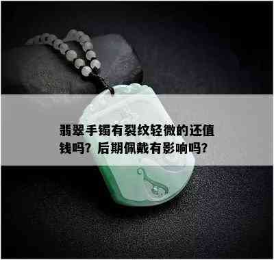 翡翠手镯有裂纹轻微的还值钱吗？后期佩戴有影响吗？