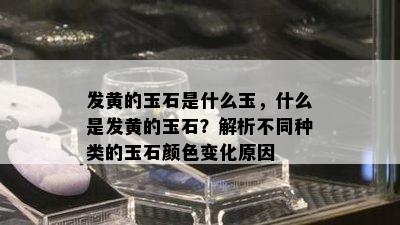 发黄的玉石是什么玉，什么是发黄的玉石？解析不同种类的玉石颜色变化原因