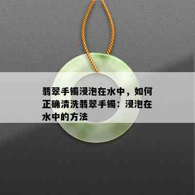 翡翠手镯浸泡在水中，如何正确清洗翡翠手镯：浸泡在水中的方法