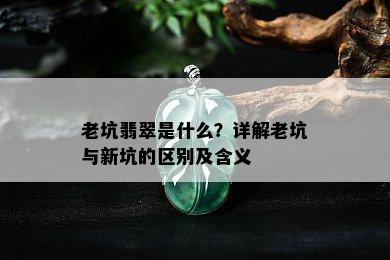 老坑翡翠是什么？详解老坑与新坑的区别及含义