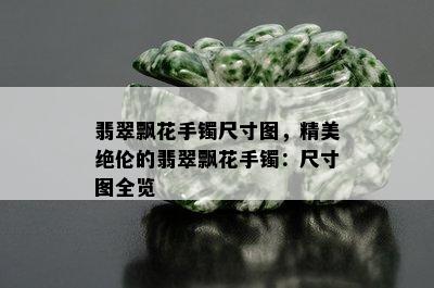 翡翠飘花手镯尺寸图，精美绝伦的翡翠飘花手镯：尺寸图全览