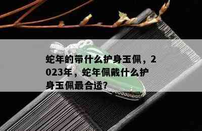 蛇年的带什么护身玉佩，2023年，蛇年佩戴什么护身玉佩最合适？