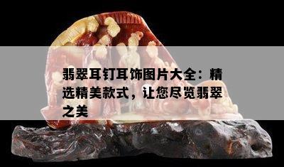 翡翠耳钉耳饰图片大全：精选精美款式，让您尽览翡翠之美