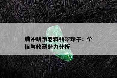 腾冲明清老料翡翠珠子：价值与收藏潜力分析