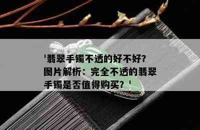 '翡翠手镯不透的好不好？图片解析：完全不透的翡翠手镯是否值得购买？'