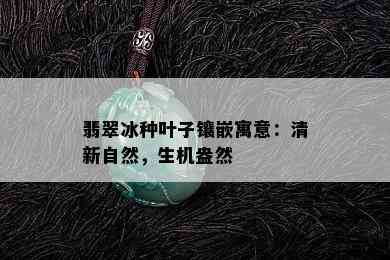 翡翠冰种叶子镶嵌寓意：清新自然，生机盎然