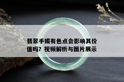 翡翠手镯有色点会影响其价值吗？视频解析与图片展示