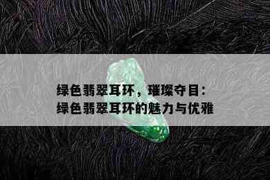 绿色翡翠耳环，璀璨夺目：绿色翡翠耳环的魅力与优雅