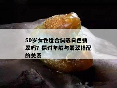 50岁女性适合佩戴白色翡翠吗？探讨年龄与翡翠搭配的关系