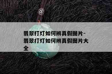 翡翠打灯如何辨真假图片-翡翠打灯如何辨真假图片大全