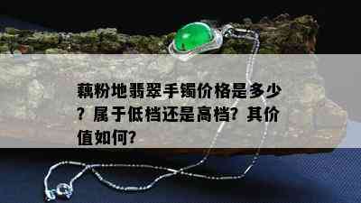 藕粉地翡翠手镯价格是多少？属于低档还是高档？其价值如何？