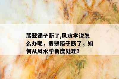 翡翠镯子断了,风水学说怎么办呢，翡翠镯子断了，如何从风水学角度处理？