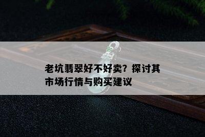 老坑翡翠好不好卖？探讨其市场行情与购买建议