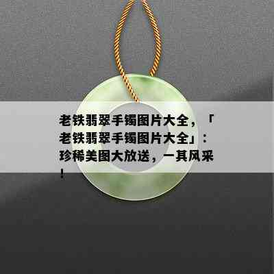 老铁翡翠手镯图片大全，「老铁翡翠手镯图片大全」：珍稀美图大放送，一其风采！