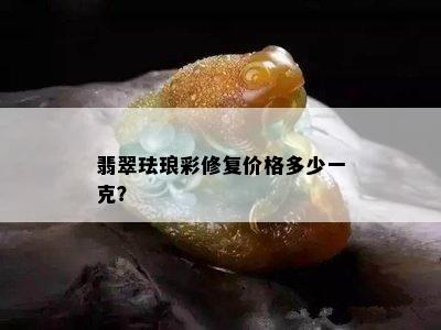 翡翠珐琅彩修复价格多少一克？