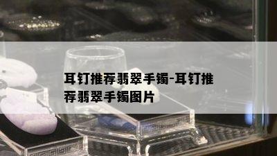 耳钉推荐翡翠手镯-耳钉推荐翡翠手镯图片