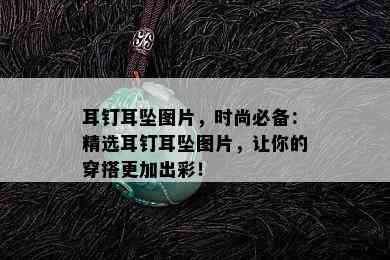 耳钉耳坠图片，时尚必备：精选耳钉耳坠图片，让你的穿搭更加出彩！