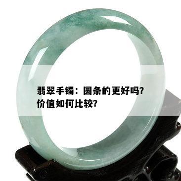 翡翠手镯：圆条的更好吗？价值如何比较？