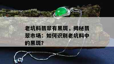 老坑料翡翠有黑斑，揭秘翡翠市场：如何识别老坑料中的黑斑？