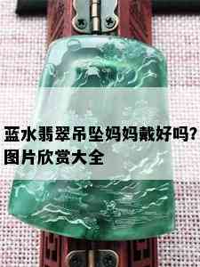 蓝水翡翠吊坠妈妈戴好吗？图片欣赏大全