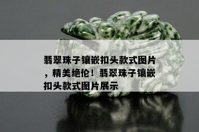 翡翠珠子镶嵌扣头款式图片，精美绝伦！翡翠珠子镶嵌扣头款式图片展示