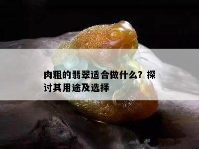 肉粗的翡翠适合做什么？探讨其用途及选择