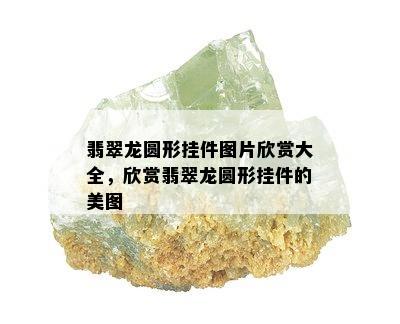 翡翠龙圆形挂件图片欣赏大全，欣赏翡翠龙圆形挂件的美图