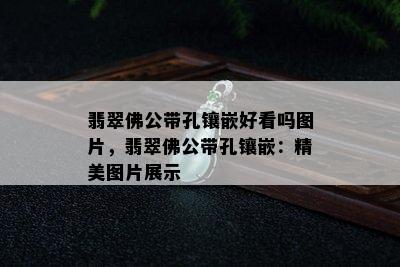 翡翠佛公带孔镶嵌好看吗图片，翡翠佛公带孔镶嵌：精美图片展示