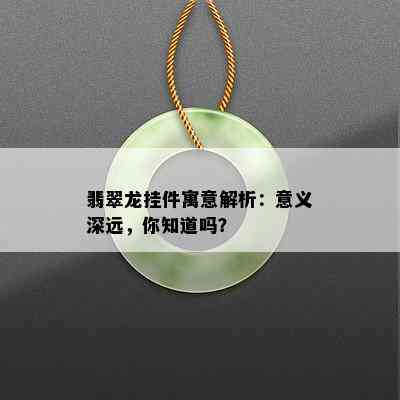 翡翠龙挂件寓意解析：意义深远，你知道吗？